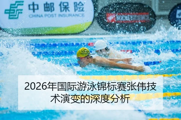2026年国际游泳锦标赛张伟技术演变的深度分析