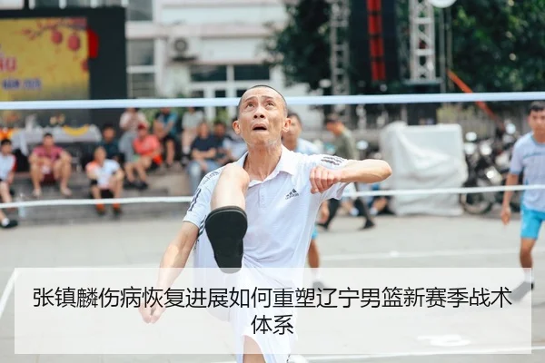 张镇麟伤病恢复进展如何重塑辽宁男篮新赛季战术体系