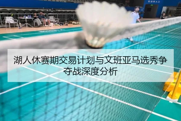 湖人休赛期交易计划与文班亚马选秀争夺战深度分析