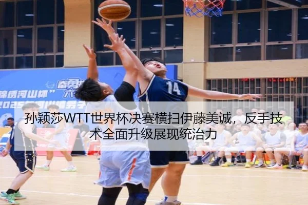 孙颖莎WTT世界杯决赛横扫伊藤美诚，反手技术全面升级展现统治力