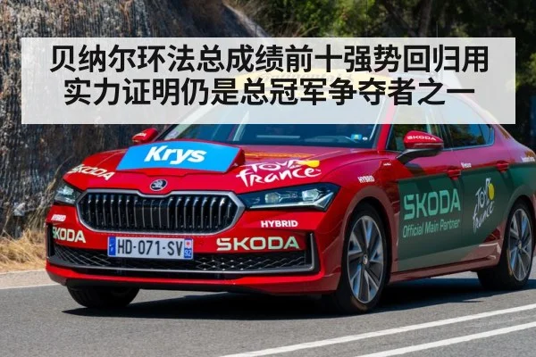 贝纳尔环法总成绩前十强势回归用实力证明仍是总冠军争夺者之一