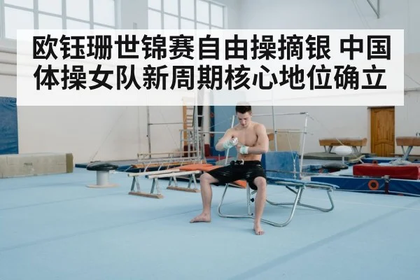 欧钰珊世锦赛自由操摘银 中国体操女队新周期核心地位确立