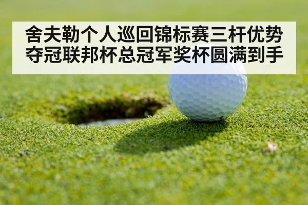 舍夫勒个人巡回锦标赛三杆优势夺冠联邦杯总冠军奖杯圆满到手