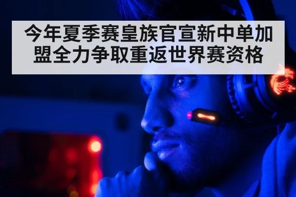 今年夏季赛皇族官宣新中单加盟全力争取重返世界赛资格