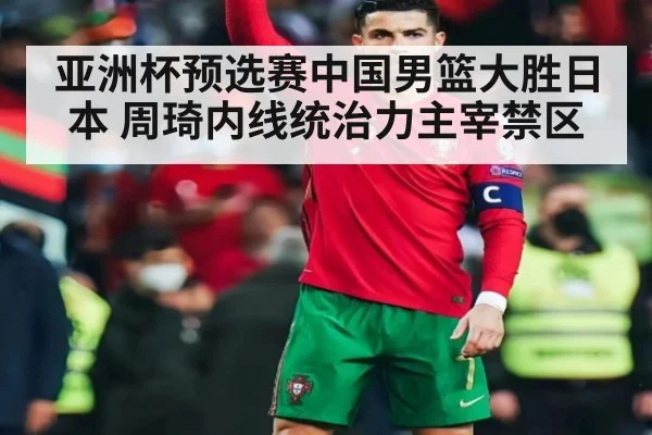 亚洲杯预选赛中国男篮大胜日本 周琦内线统治力主宰禁区